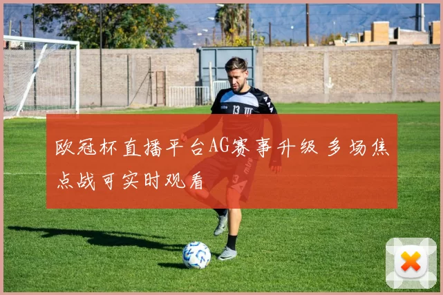 欧冠杯直播平台AG赛事升级 多场焦点战可实时观看