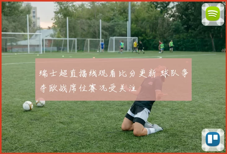 瑞士超直播线观看比分更新 球队争夺欧战席位赛况受关注