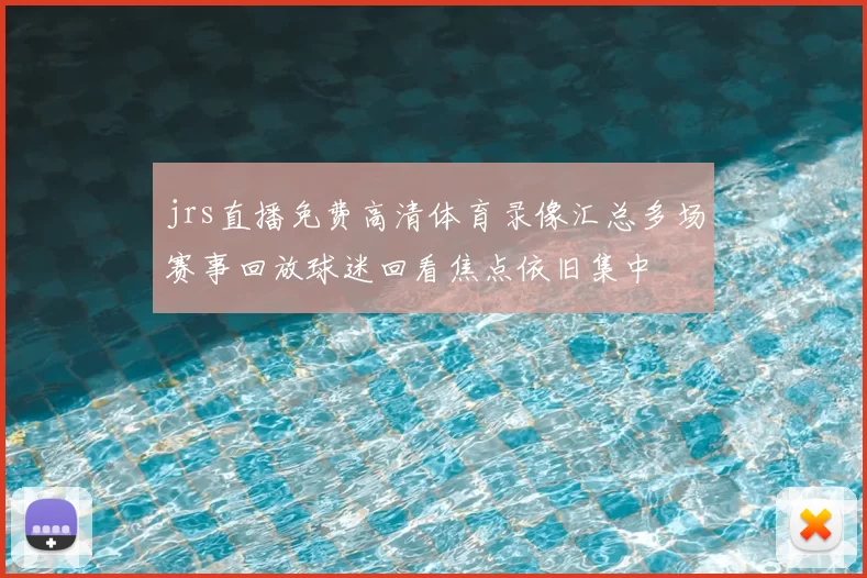 jrs直播免费高清体育录像汇总多场赛事回放球迷回看焦点依旧集中