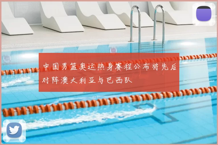 中国男篮奥运热身赛程公布将先后对阵澳大利亚与巴西队