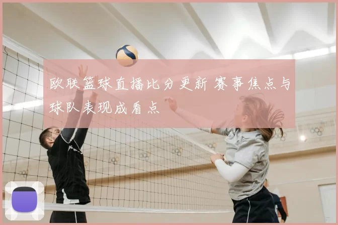 欧联篮球直播比分更新 赛事焦点与球队表现成看点