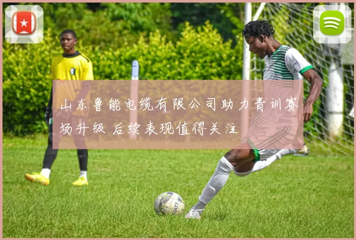 山东鲁能电缆有限公司助力青训赛场升级 后续表现值得关注