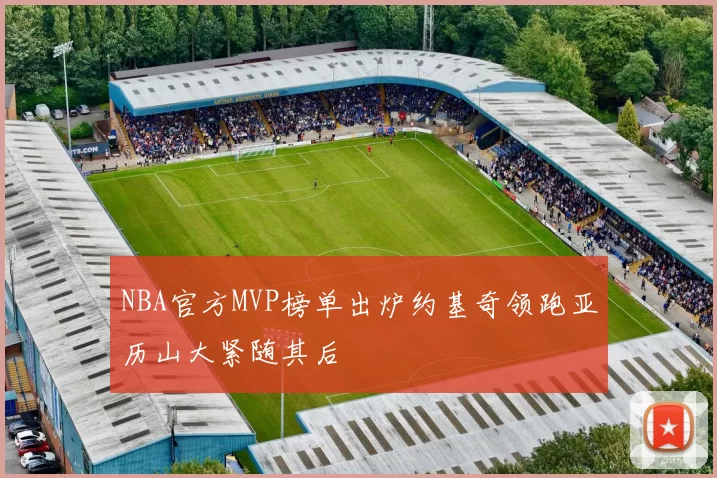 NBA官方MVP榜单出炉约基奇领跑亚历山大紧随其后