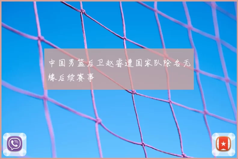中国男篮后卫赵睿遭国家队除名无缘后续赛事
