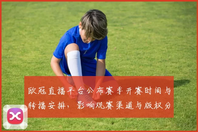 欧冠直播平台公布赛季开赛时间与转播安排，影响观赛渠道与版权分配