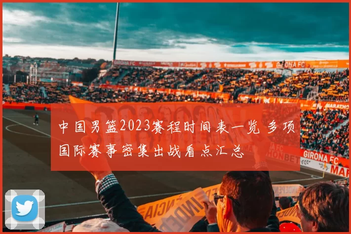 中国男篮2023赛程时间表一览 多项国际赛事密集出战看点汇总