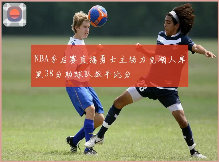 NBA季后赛直播勇士主场力克湖人库里38分助球队扳平比分