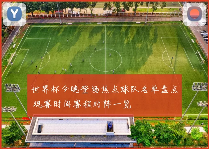 世界杯今晚登场焦点球队名单盘点 观赛时间赛程对阵一览
