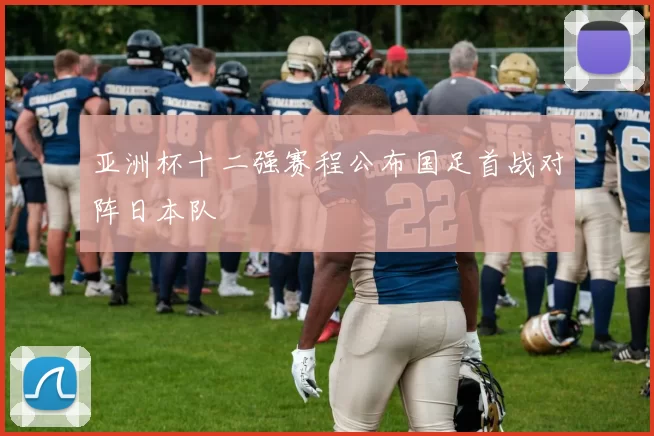 亚洲杯十二强赛程公布国足首战对阵日本队