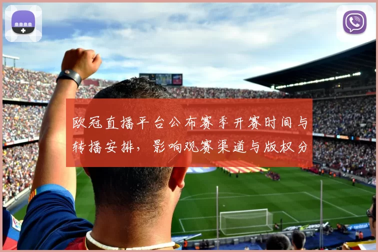 欧冠直播平台公布赛季开赛时间与转播安排，影响观赛渠道与版权分配