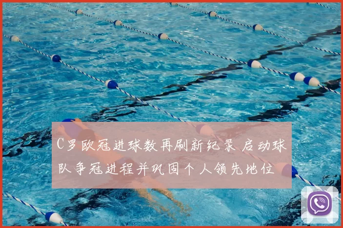 C罗欧冠进球数再刷新纪录 启动球队争冠进程并巩固个人领先地位