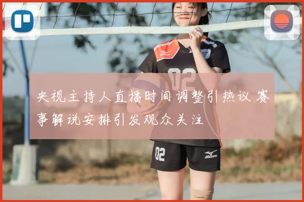 央视主持人直播时间调整引热议 赛事解说安排引发观众关注