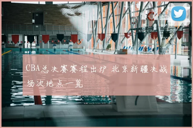 CBA总决赛赛程出炉 北京新疆决战场次地点一览