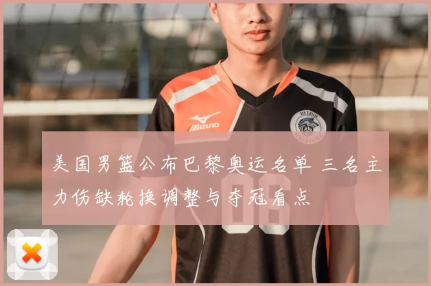 美国男篮公布巴黎奥运名单 三名主力伤缺轮换调整与夺冠看点