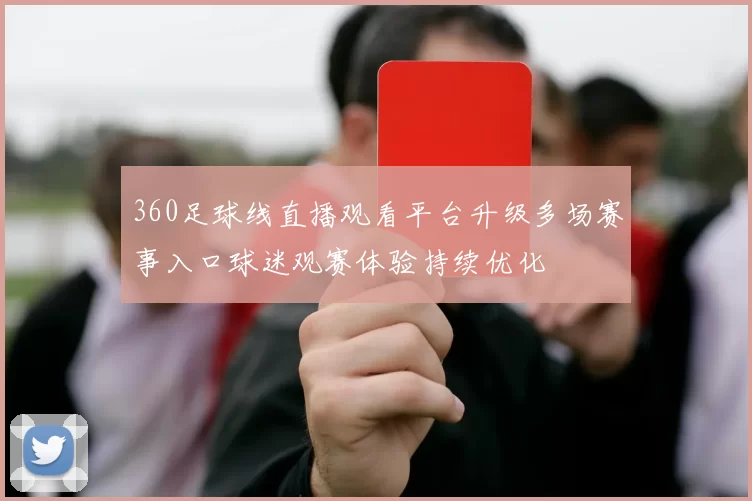 360足球线直播观看平台升级多场赛事入口球迷观赛体验持续优化