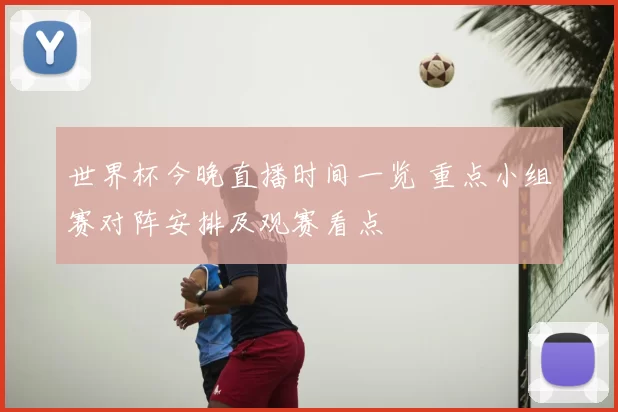 世界杯今晚直播时间一览 重点小组赛对阵安排及观赛看点