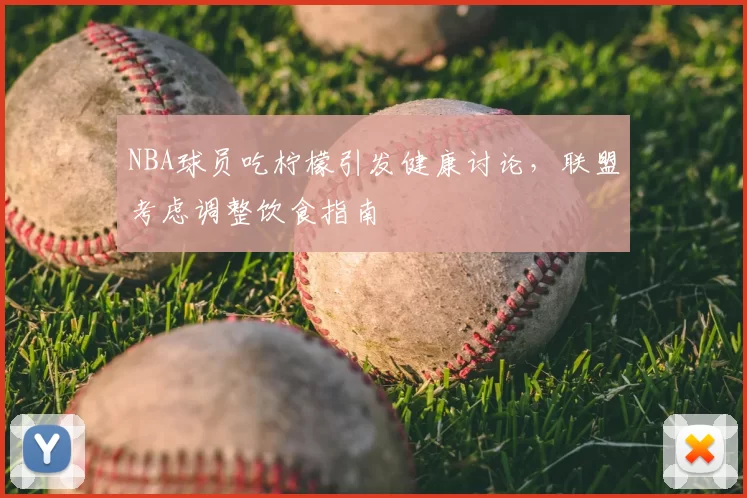 NBA球员吃柠檬引发健康讨论，联盟考虑调整饮食指南