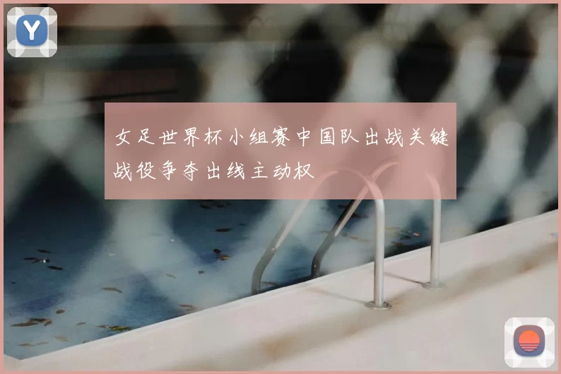 女足世界杯小组赛中国队出战关键战役争夺出线主动权