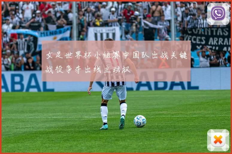 女足世界杯小组赛中国队出战关键战役争夺出线主动权