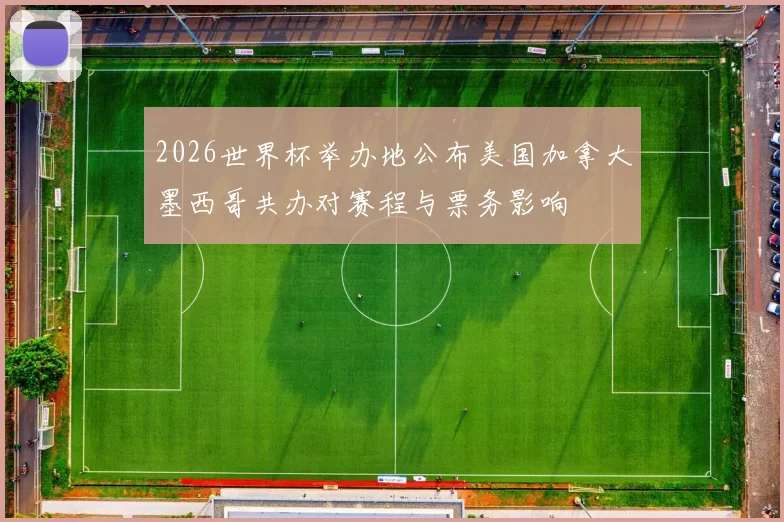 2026世界杯举办地公布美国加拿大墨西哥共办对赛程与票务影响