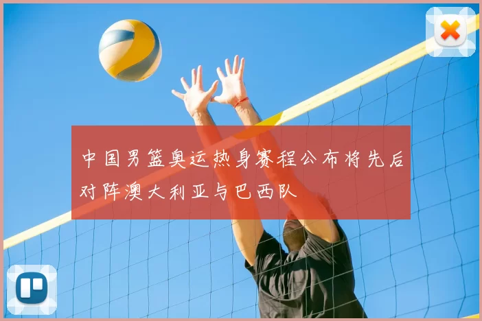 中国男篮奥运热身赛程公布将先后对阵澳大利亚与巴西队