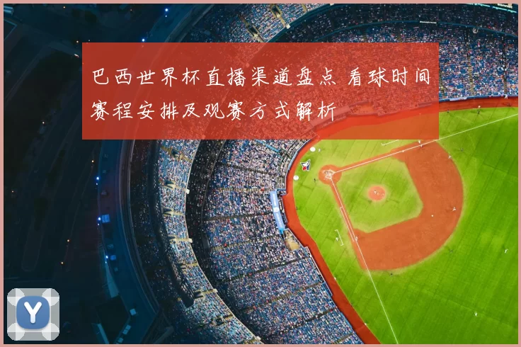 巴西世界杯直播渠道盘点 看球时间赛程安排及观赛方式解析