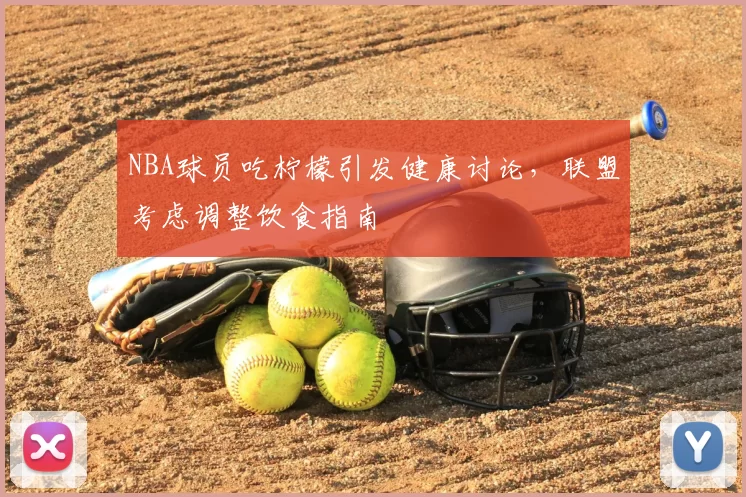 NBA球员吃柠檬引发健康讨论，联盟考虑调整饮食指南