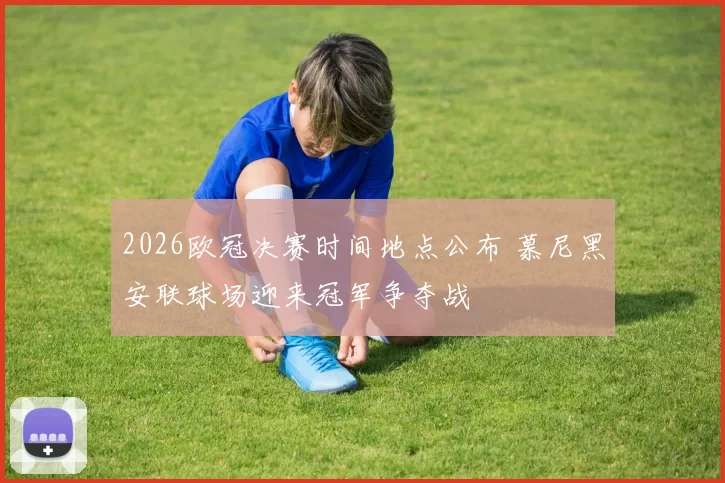 2026欧冠决赛时间地点公布 慕尼黑安联球场迎来冠军争夺战