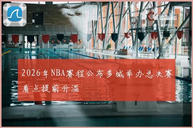 2026年NBA赛程公布多城举办总决赛看点提前升温