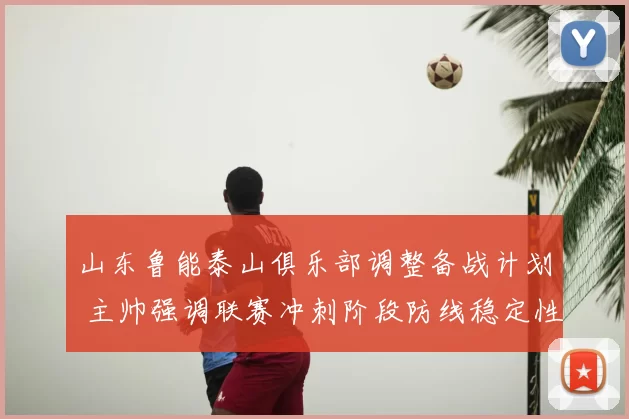 山东鲁能泰山俱乐部调整备战计划 主帅强调联赛冲刺阶段防线稳定性