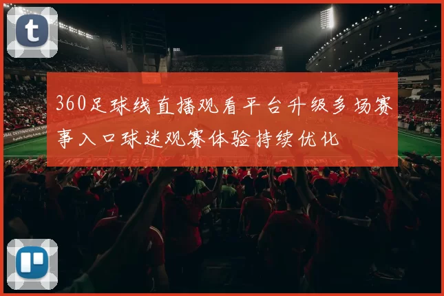 360足球线直播观看平台升级多场赛事入口球迷观赛体验持续优化