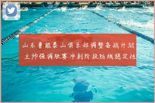 山东鲁能泰山俱乐部调整备战计划 主帅强调联赛冲刺阶段防线稳定性