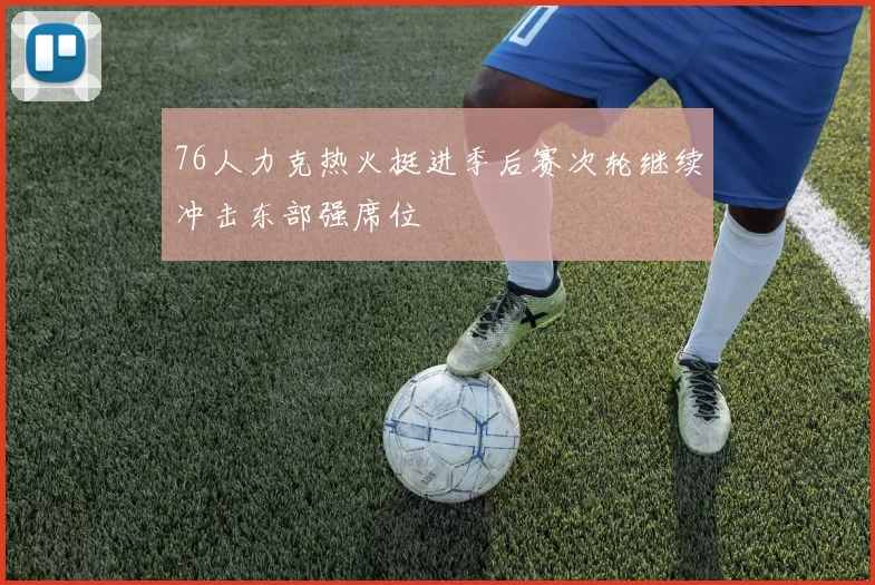 76人力克热火挺进季后赛次轮继续冲击东部强席位