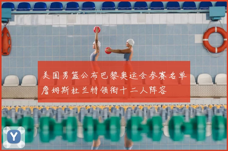 美国男篮公布巴黎奥运会参赛名单詹姆斯杜兰特领衔十二人阵容