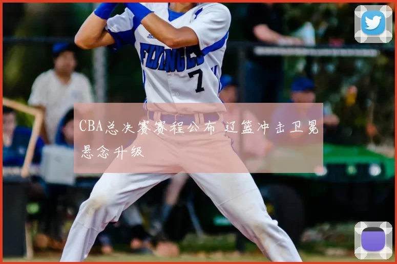 CBA总决赛赛程公布 辽篮冲击卫冕悬念升级