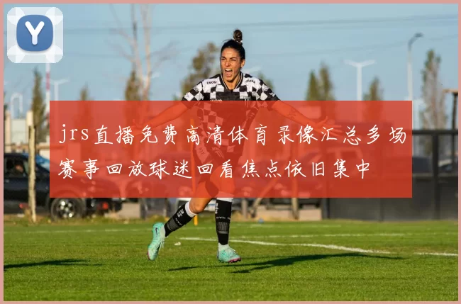 jrs直播免费高清体育录像汇总多场赛事回放球迷回看焦点依旧集中