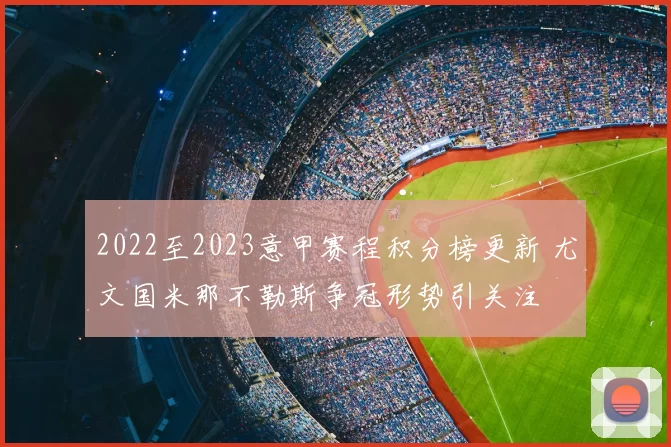 2022至2023意甲赛程积分榜更新 尤文国米那不勒斯争冠形势引关注
