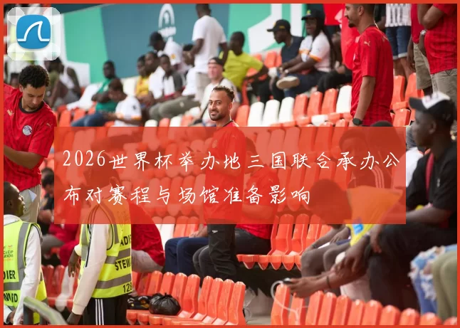 2026世界杯举办地三国联合承办公布对赛程与场馆准备影响