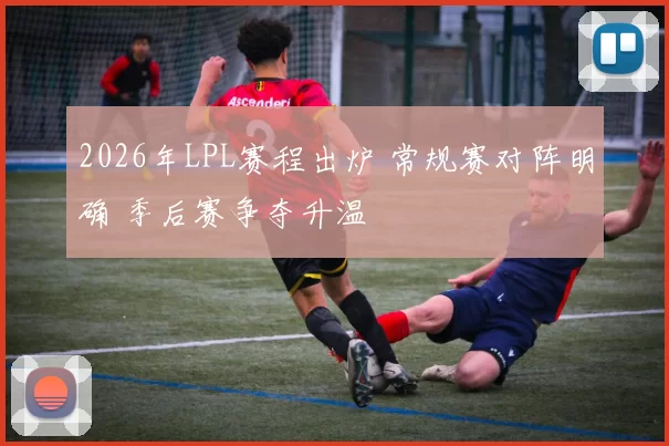 2026年LPL赛程出炉 常规赛对阵明确 季后赛争夺升温